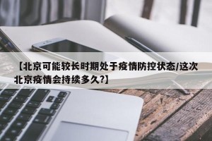 【北京可能较长时期处于疫情防控状态/这次北京疫情会持续多久?】