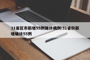 31省区市新增55例确诊病例:31省份新增确诊55例