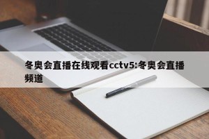冬奥会直播在线观看cctv5:冬奥会直播频道