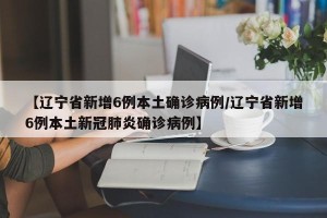 【辽宁省新增6例本土确诊病例/辽宁省新增6例本土新冠肺炎确诊病例】