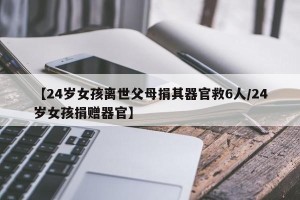 【24岁女孩离世父母捐其器官救6人/24岁女孩捐赠器官】