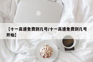 【十一高速免费到几号/十一高速免费到几号开始】