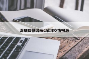 深圳疫情源头:深圳疫情根源
