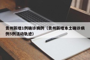 贵州新增1例确诊病例（贵州新增本土确诊病例5例活动轨迹）