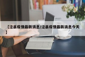 【泾县疫情最新消息/泾县疫情最新消息今天】
