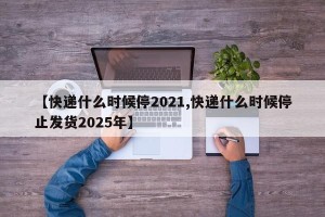 【快递什么时候停2021,快递什么时候停止发货2025年】