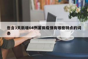 包含3天新增64例莆田疫情有哪些特点的词条
