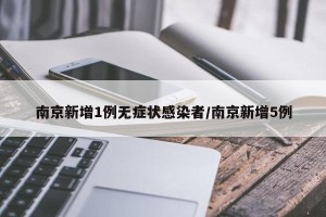 南京新增1例无症状感染者/南京新增5例