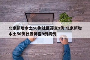 北京新增本土50例社区筛查9例:北京新增本土50例社区筛查9例病例