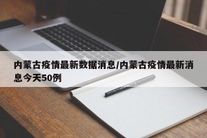 内蒙古疫情最新数据消息/内蒙古疫情最新消息今天50例