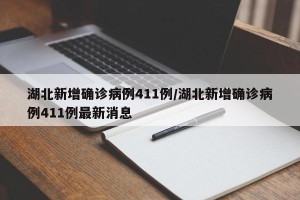 湖北新增确诊病例411例/湖北新增确诊病例411例最新消息