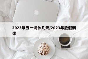2023年五一调休几天/2023年放假调休