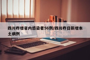 四川昨增省内感染者56例/四川昨日新增本土病例