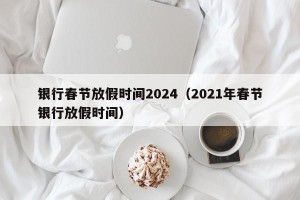 银行春节放假时间2024（2021年春节银行放假时间）