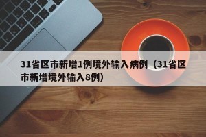 31省区市新增1例境外输入病例（31省区市新增境外输入8例）