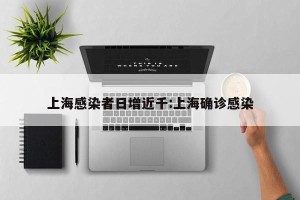 上海感染者日增近千:上海确诊感染