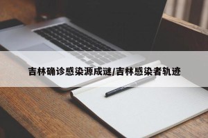 吉林确诊感染源成谜/吉林感染者轨迹