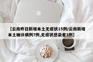 【云南昨日新增本土无症状15例/云南新增本土确诊病例7例,无症状感染者3例】