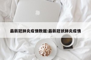 最新冠肺炎疫情数据:最新冠状肺炎疫情