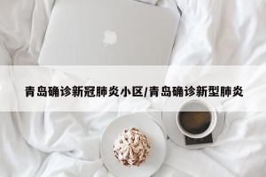 青岛确诊新冠肺炎小区/青岛确诊新型肺炎