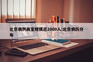 北京病例画室规模近2000人:北京病历分布