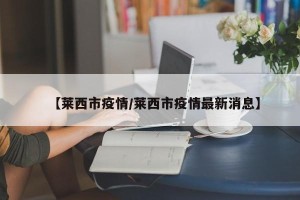 【莱西市疫情/莱西市疫情最新消息】