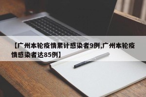 【广州本轮疫情累计感染者9例,广州本轮疫情感染者达85例】