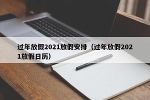 过年放假2021放假安排（过年放假2021放假日历）