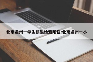 北京通州一学生核酸检测阳性:北京通州一小