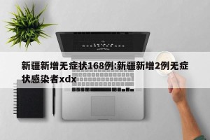 新疆新增无症状168例:新疆新增2例无症状感染者xdx
