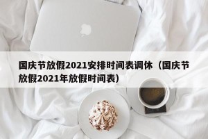 国庆节放假2021安排时间表调休（国庆节放假2021年放假时间表）