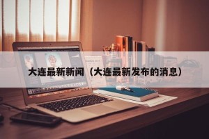 大连最新新闻（大连最新发布的消息）