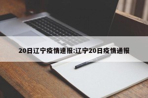 20日辽宁疫情速报:辽宁20日疫情通报