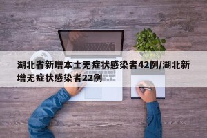 湖北省新增本土无症状感染者42例/湖北新增无症状感染者22例