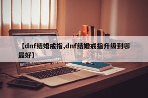 【dnf结婚戒指,dnf结婚戒指升级到哪最好】
