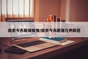 南京今天新增疫情/南京今天新增几例新冠