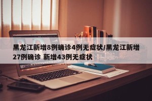 黑龙江新增8例确诊4例无症状/黑龙江新增27例确诊 新增43例无症状