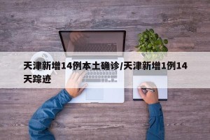 天津新增14例本土确诊/天津新增1例14天踪迹