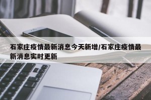 石家庄疫情最新消息今天新增/石家庄疫情最新消息实时更新