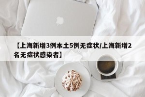 【上海新增3例本土5例无症状/上海新增2名无症状感染者】