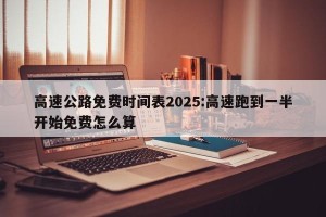 高速公路免费时间表2025:高速跑到一半开始免费怎么算
