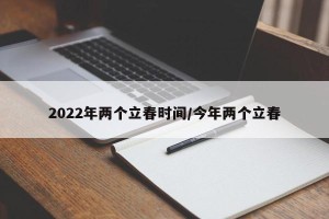 2022年两个立春时间/今年两个立春