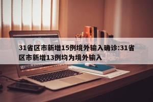 31省区市新增15例境外输入确诊:31省区市新增13例均为境外输入