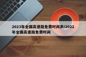 2023年全国高速路免费时间表/2022年全国高速路免费时间