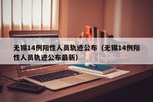 无锡14例阳性人员轨迹公布（无锡14例阳性人员轨迹公布最新）