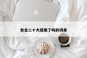 包含二十大结束了吗的词条