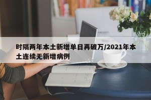 时隔两年本土新增单日再破万/2021年本土连续无新增病例