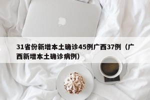 31省份新增本土确诊45例广西37例（广西新增本土确诊病例）