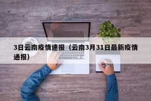 3日云南疫情速报（云南3月31日最新疫情通报）