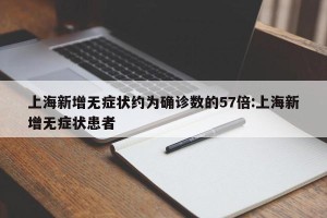 上海新增无症状约为确诊数的57倍:上海新增无症状患者